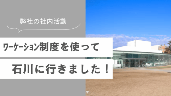 ワーケーション制度を使って石川県に行って来ました！