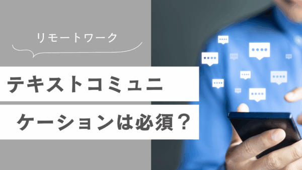 リモートワークにおけるテキストコミュニケーションは必須？