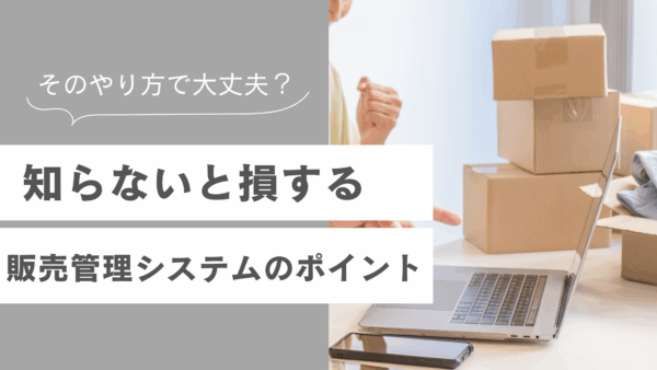 そのやり方で大丈夫？ 知らないと損する販売管理システム7つのポイント